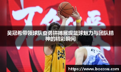 吴冠希带领球队奋勇拼搏展现篮球魅力与团队精神的精彩瞬间