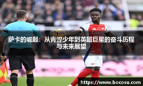 萨卡的崛起：从青涩少年到英超巨星的奋斗历程与未来展望